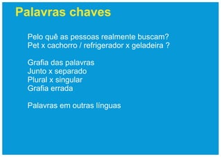 Palavras chaves
 Pelo quê as pessoas realmente buscam?
 Pet x cachorro / refrigerador x geladeira ?

 Grafia das palavras
 Junto x separado
 Plural x singular
 Grafia errada

 Palavras em outras línguas
 
