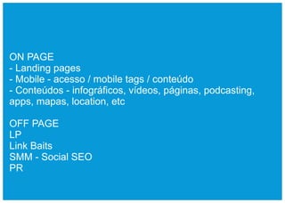 ON PAGE
- Landing pages
- Mobile - acesso / mobile tags / conteúdo
- Conteúdos - infográficos, vídeos, páginas, podcasting,
apps, mapas, location, etc

OFF PAGE
LP
Link Baits
SMM - Social SEO
PR
 