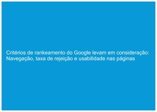 Critérios de rankeamento do Google levam em consideração:
Navegação, taxa de rejeição e usabilidade nas páginas
 