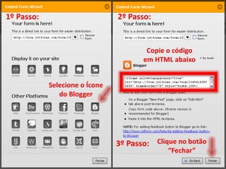 1º Passo:                       2º Passo:


                                        Copie o código
                                       em HTML abaixo


            Selecione o Ícone
               do Blogger




                                3º Passo: Clique no botão
                                              “Fechar”
 