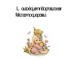 “ Louco é quem não procura ser feliz com o que possui . 