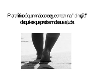 Paralítico é quem não consegue andar na “direção“ daqueles que precisam de sua ajuda . 