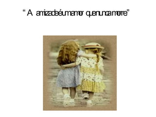 “ A amizade é um amor  que nunca morre.” 