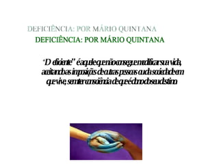 “ Deficiente” é aquele que não consegue modificar sua vida, aceitando as imposições de outras pessoas ou da sociedade em que vive, sem ter consciência de   que é dono do seu destino. DEFICIÊNCIA: POR MÁRIO QUINTANA 