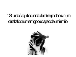 “ Surdo é aquele que não tem tempo de ouvir um desabafo de um amigo ou o apelo de um irmão . 