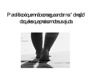 Paralítico é quem não consegue andar na “direção“ daqueles que precisam de sua ajuda . 