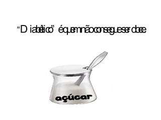 “ Diabético” é quem não consegue ser doce. 