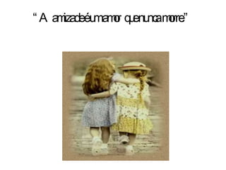 “ A amizade é um amor  que nunca morre.” 