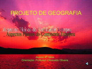 PROJETO DE GEOGRAFIA Alunos: 8 ª  Série Orientação: Professor Clodoaldo Oliveira Aspectos Físicos do Continente Europeu 