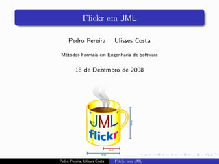 Flickr em JML
Pedro Pereira Ulisses Costa
Métodos Formais em Engenharia de Software
18 de Dezembro de 2008
Pedro Pereira, Ulisses Costa Flickr em JML
 