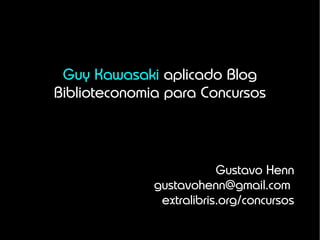 Guy Kawasaki aplicado Blog
Biblioteconomia para Concursos




                          Gustavo Henn
              gustavohenn@gmail.com
               extralibris.org/concursos
 