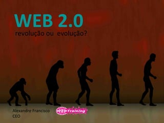 WEB 2.0 revolução ou  evolução? Alexandre Francisco CEO 