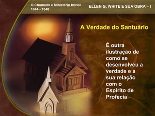 O Chamado e Ministério Inicial   ELLEN G. WHITE E SUA OBRA – I
1844 - 1848




                             A Verdade do Santuário

                                        É outra
                                        ilustração de
                                        como se
                                        desenvolveu a
                                        verdade e a
                                        sua relação
                                        com o
                                        Espírito de
                                        Profecia
 