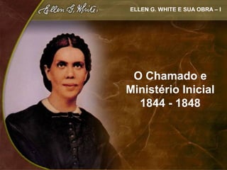 ELLEN G. WHITE E SUA OBRA – I




 O Chamado e
Ministério Inicial
  1844 - 1848
 