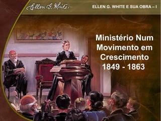 ELLEN G. WHITE E SUA OBRA – I




 Ministério Num
 Movimento em
  Crescimento
  1849 - 1863
 