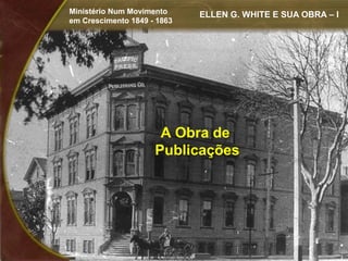 Ministério Num Movimento     ELLEN G. WHITE E SUA OBRA – I
em Crescimento 1849 - 1863




                      A Obra de
                     Publicações
 