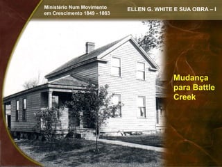 Ministério Num Movimento     ELLEN G. WHITE E SUA OBRA – I
em Crescimento 1849 - 1863




                                            Mudança
                                            para Battle
                                            Creek
 
