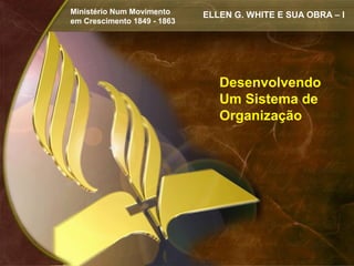 Ministério Num Movimento     ELLEN G. WHITE E SUA OBRA – I
em Crescimento 1849 - 1863




                                Desenvolvendo
                                Um Sistema de
                                Organização
 
