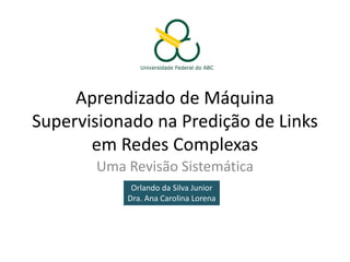 Aprendizado de Máquina
Supervisionado na Predição de Links
       em Redes Complexas
       Uma Revisão Sistemática
            Orlando da Silva Junior
           Dra. Ana Carolina Lorena
 