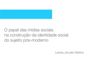 O papel das mídias sociais
na construção da identidade social
do sujeito pós-moderno

                           Larissa Januário Martins
 