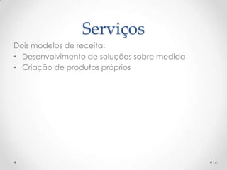 Serviços
Dois modelos de receita:
• Desenvolvimento de soluções sobre medida
• Criação de produtos próprios




                                             16
 