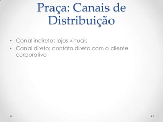 Praça: Canais de
            Distribuição
• Canal indireto: lojas virtuais
• Canal direto: contato direto com o cliente
  corporativo




                                               31
 