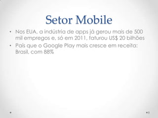 Setor Mobile
• Nos EUA, a indústria de apps já gerou mais de 500
  mil empregos e, só em 2011, faturou US$ 20 bilhões
• País que o Google Play mais cresce em receita:
  Brasil, com 88%




                                                       8
 
