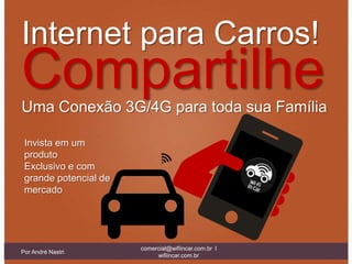 Internet para Carros!
Compartilhe
Uma Conexão 3G/4G para toda sua Família

 Invista em um
 produto
 Exclusivo e com
 grande potencial de
 mercado




                       comercial@wifiincar.com.br l
Por André Nastri
                            wifiincar.com.br
 