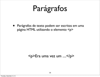 Parágrafos

                    •       Parágrafos de texto podem ser escritos em uma
                            página HTML utilizando o elemento <p>




                                   <p>Era uma vez um ....</p>


                                                 14
Thursday, December 13, 12
 