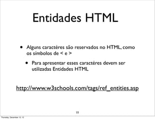 Entidades HTML

                    •       Alguns caractéres são reservados no HTML, como
                            os símbolos de < e >

                            •   Para apresentar esses caractéres devem ser
                                utilizadas Entidades HTML


                http://www.w3schools.com/tags/ref_entities.asp


                                                   33
Thursday, December 13, 12
 