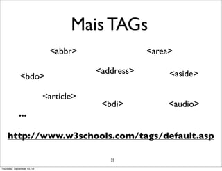 Mais TAGs
                             <abbr>                 <area>

                                        <address>        <aside>
              <bdo>

                            <article>
                                         <bdi>           <audio>
             ...

    http://www.w3schools.com/tags/default.asp

                                           35

Thursday, December 13, 12
 