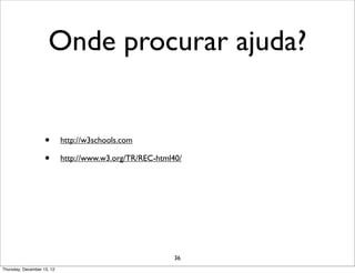 Onde procurar ajuda?


                    •       http://w3schools.com

                    •       http://www.w3.org/TR/REC-html40/




                                                          36
Thursday, December 13, 12
 