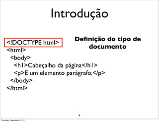 Introdução
                                Deﬁnição do tipo de
     <!DOCTYPE html>
                                   documento
     <html>
      <body>
       <h1>Cabeçalho da página</h1>
       <p>E um elemento parágrafo.</p>
      </body>
     </html>



                                 6
Thursday, December 13, 12
 