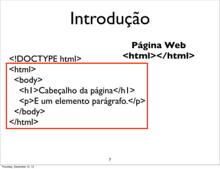 Introdução
                                     Página Web
     <!DOCTYPE html>                <html></html>
     <html>
      <body>
       <h1>Cabeçalho da página</h1>
       <p>E um elemento parágrafo.</p>
      </body>
     </html>



                                7
Thursday, December 13, 12
 