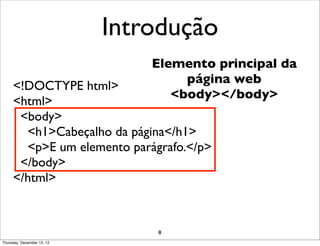 Introdução
                                Elemento principal da
                                     página web
     <!DOCTYPE html>
                                   <body></body>
     <html>
      <body>
       <h1>Cabeçalho da página</h1>
       <p>E um elemento parágrafo.</p>
      </body>
     </html>



                                8
Thursday, December 13, 12
 
