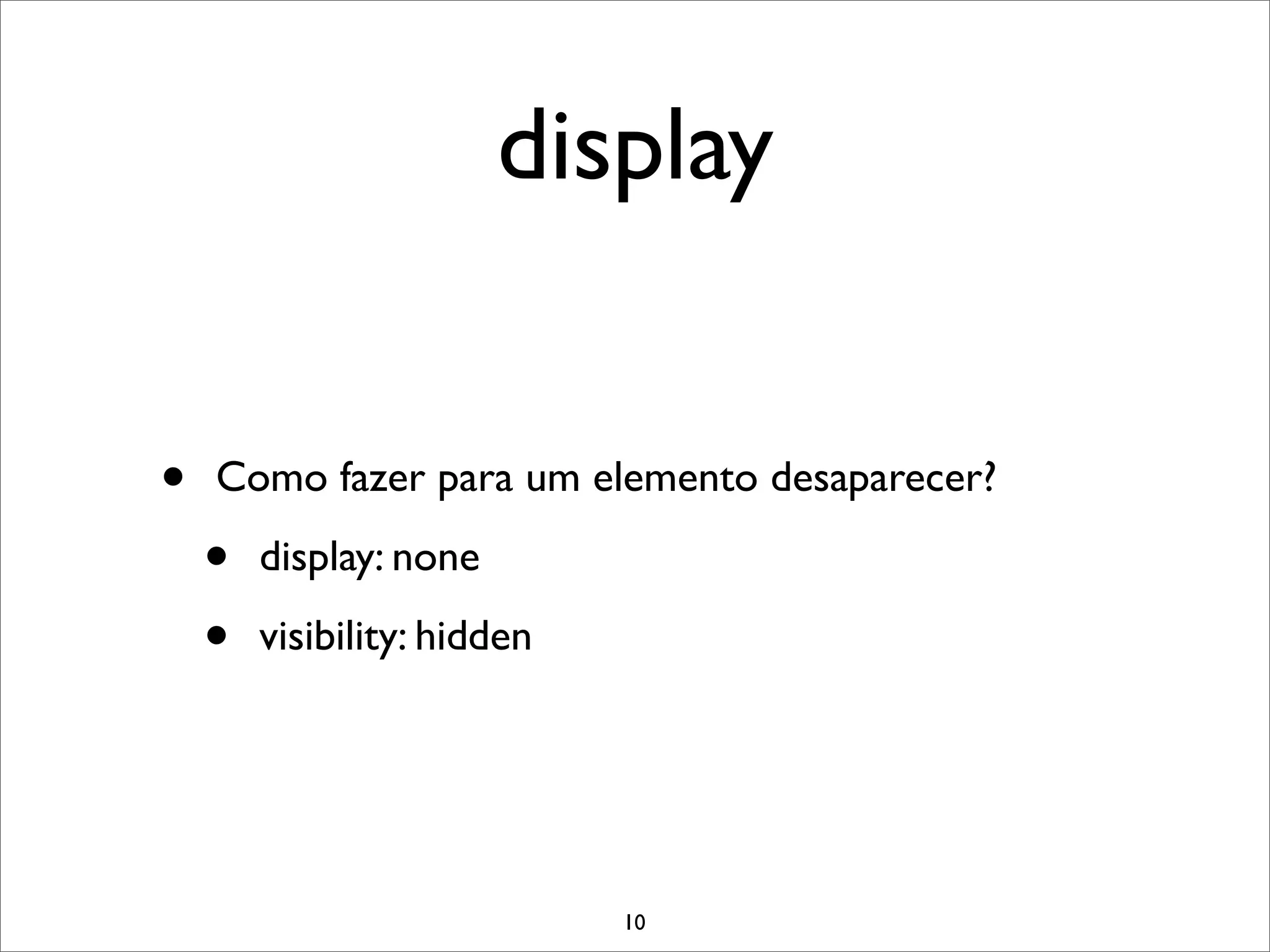 display


•   Como fazer para um elemento desaparecer?

    •   display: none

    •   visibility: hidden




                             10
 