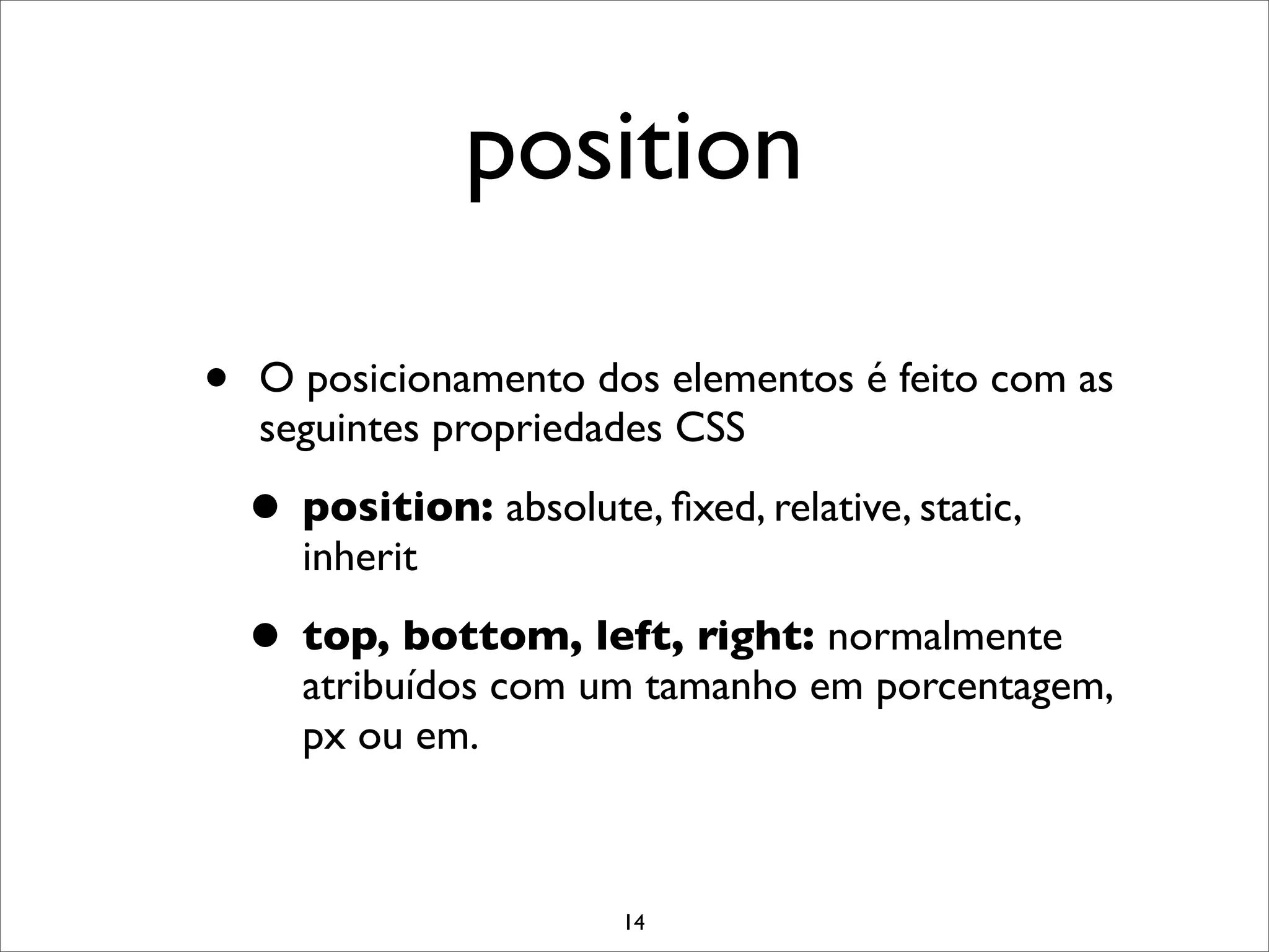 position

•   O posicionamento dos elementos é feito com as
    seguintes propriedades CSS

    • position: absolute, ﬁxed, relative, static,
       inherit

    • top, bottom, left, right: normalmente
       atribuídos com um tamanho em porcentagem,
       px ou em.



                         14
 