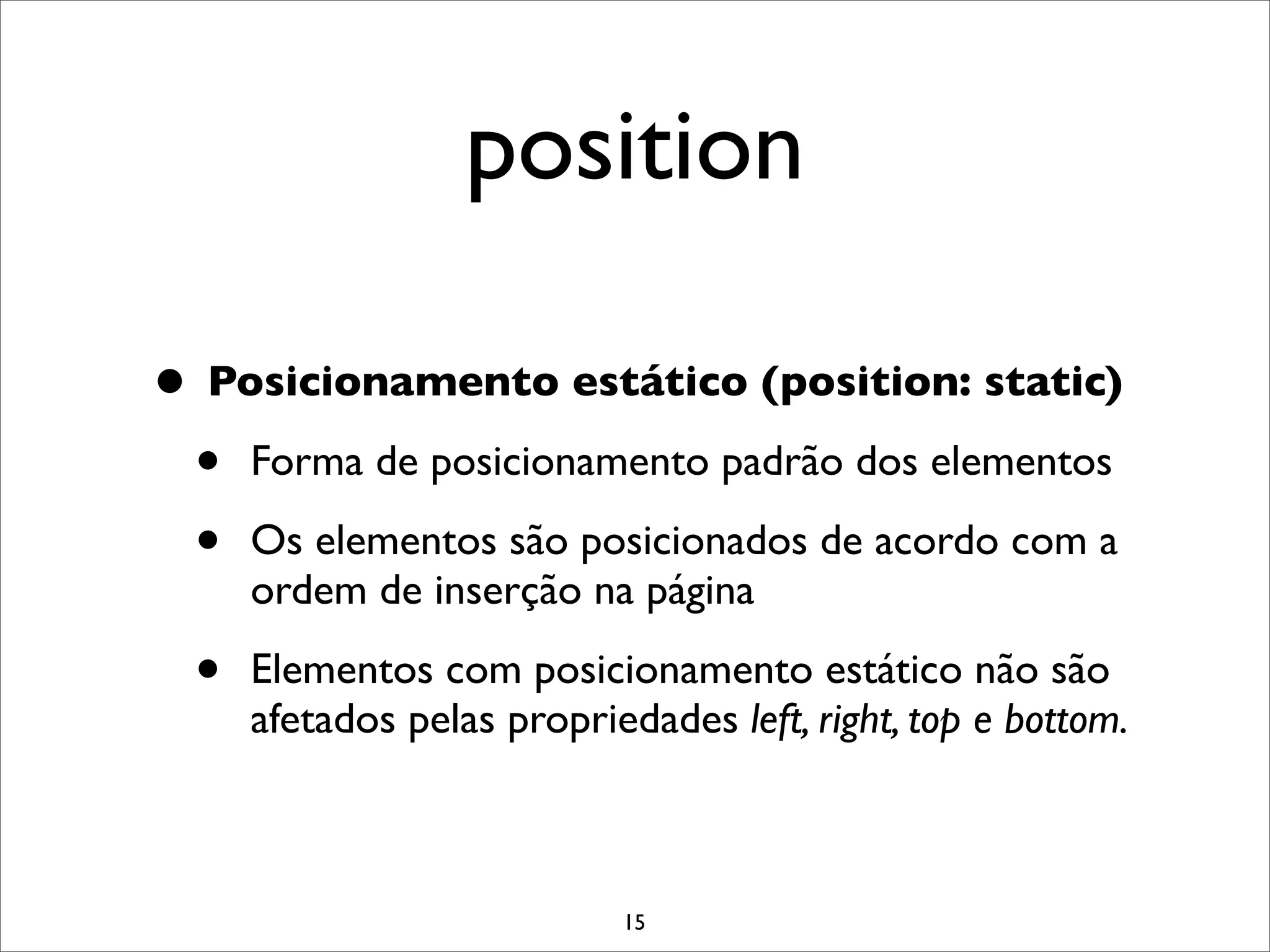 position

• Posicionamento estático (position: static)
 • Forma de posicionamento padrão dos elementos
 • Os elementos são posicionados de acordo com a
      ordem de inserção na página

  •   Elementos com posicionamento estático não são
      afetados pelas propriedades left, right, top e bottom.



                            15
 