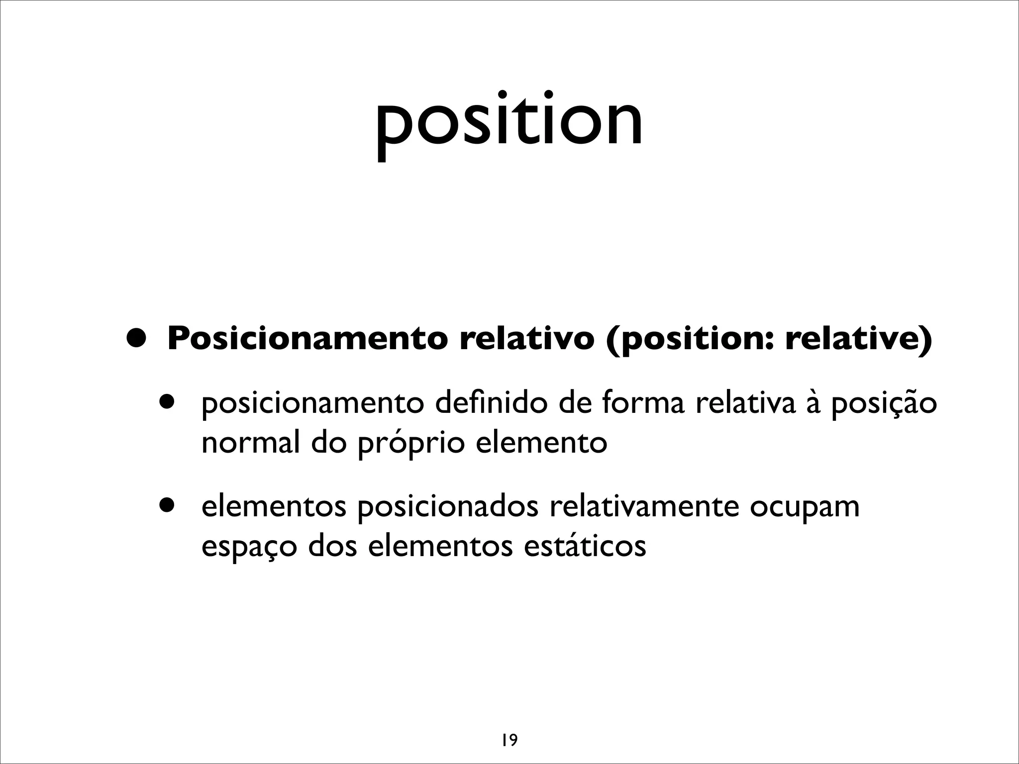 position

• Posicionamento relativo (position: relative)
 • posicionamento deﬁnido de forma relativa à posição
      normal do próprio elemento

  •   elementos posicionados relativamente ocupam
      espaço dos elementos estáticos




                         19
 