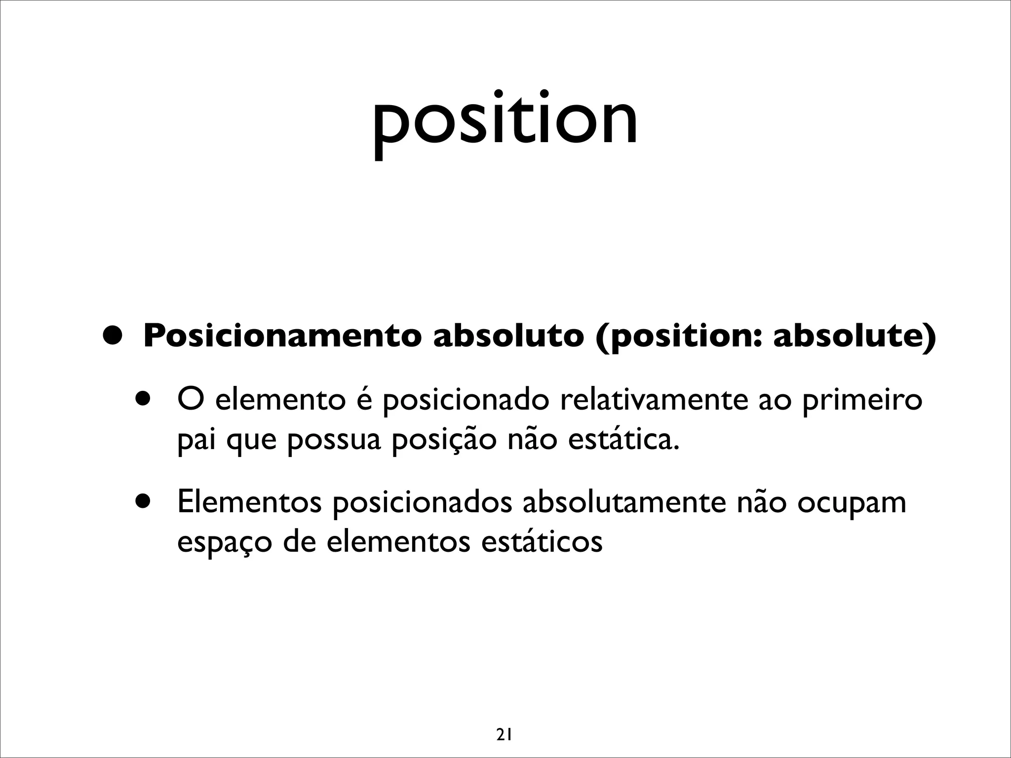 position

• Posicionamento absoluto (position: absolute)
 • O elemento é posicionado relativamente ao primeiro
      pai que possua posição não estática.

  •   Elementos posicionados absolutamente não ocupam
      espaço de elementos estáticos




                            21
 