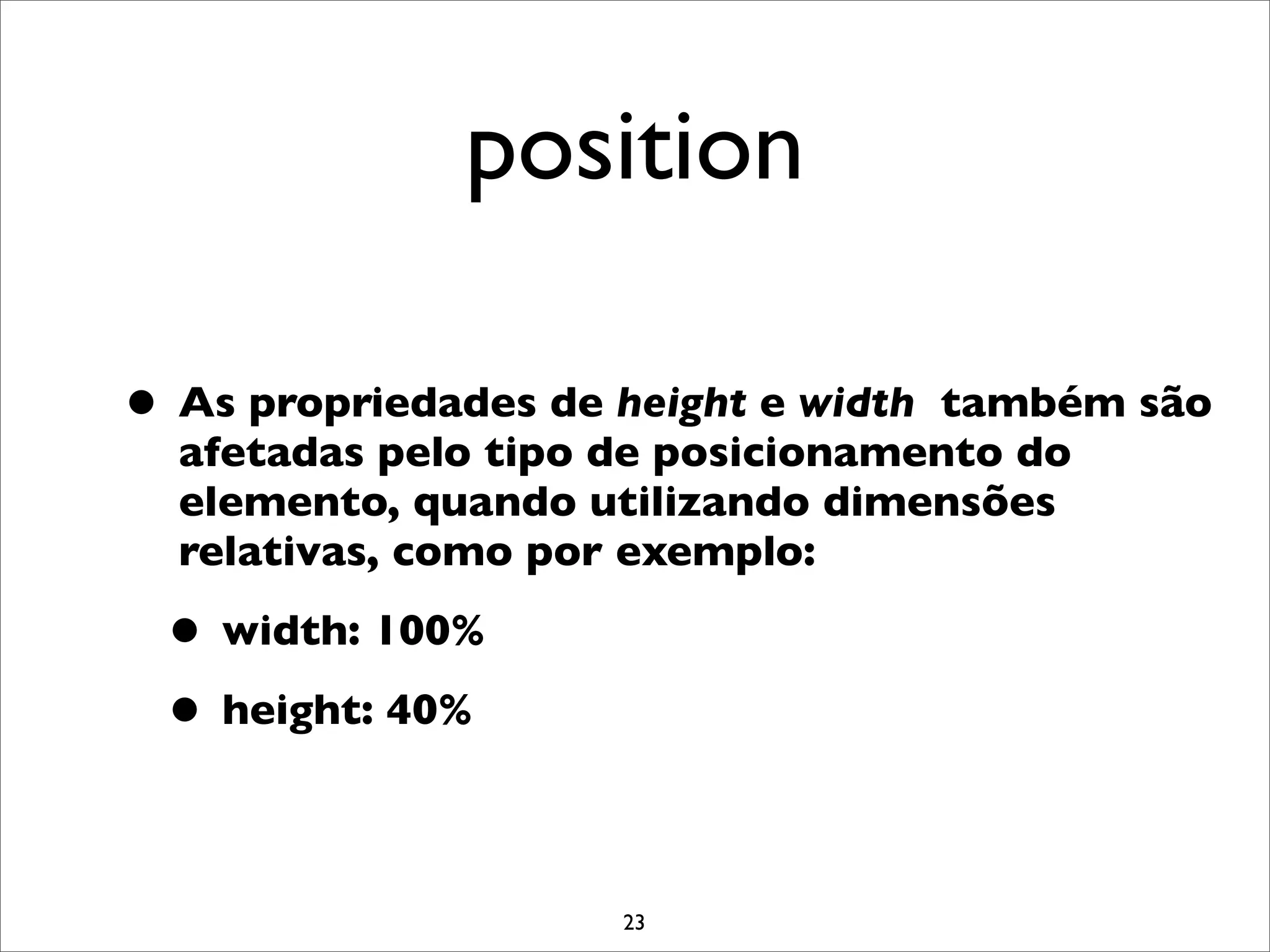 position

• As propriedades de height e widthtambém são
  afetadas pelo tipo de posicionamento do
  elemento, quando utilizando dimensões
  relativas, como por exemplo:

 • width: 100%
 • height: 40%

                      23
 