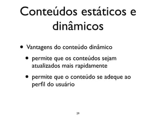 Conteúdos estáticos e
     dinâmicos
• Vantagens do conteúdo dinâmico
 • permite que os conteúdos sejam
    atualizados mais rapidamente
 • permite que o conteúdo se adeque ao
    perﬁl do usuário



                       29
 