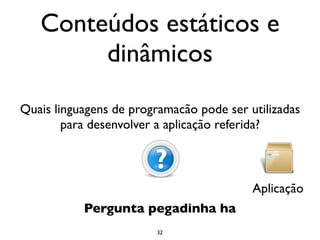 Conteúdos estáticos e
        dinâmicos
Quais linguagens de programacão pode ser utilizadas
        para desenvolver a aplicação referida?



                                          Aplicação
           Pergunta pegadinha ha
                        32
 