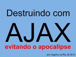 Destruindo com

AJAX
evitando o apocalipse
             por hugolnx na Rio.JS 2013
 