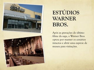 ESTÚDIOS
WARNER
BROS.
Após as gravações do último
filme da saga, a Warner Bros
optou por manter os cenários
intactos e abrir uma espécie de
museu para visitações.
 