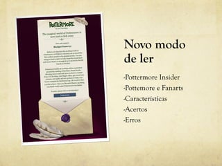 Novo modo
de ler
-Pottermore Insider
-Pottemore e Fanarts
-Características
-Acertos
-Erros
 