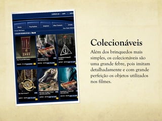Colecionáveis
Além dos brinquedos mais
simples, os colecionáveis são
uma grande febre, pois imitam
detalhadamente e com grande
perfeição os objetos utilizados
nos filmes.
 