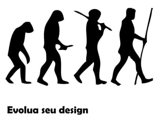 Evolua seu design
 