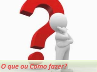 O que ou Como fazer?
 