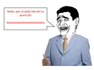 Nada, que se foda não foi eu
         quem fez

hahahahahahahahhahahaha
 